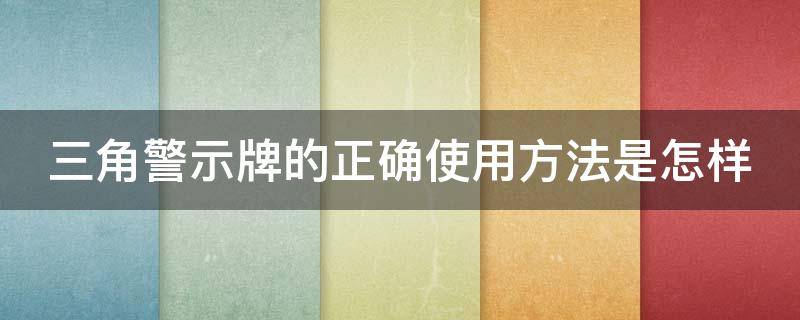 三角警示牌的正确使用方法是怎样（三角警示牌的正确使用方法是怎样安装的）