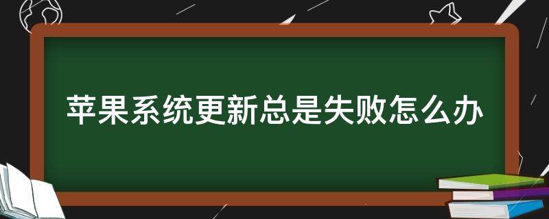 苹果系统更新总是失败怎么办（苹果手机更新系统总是失败）