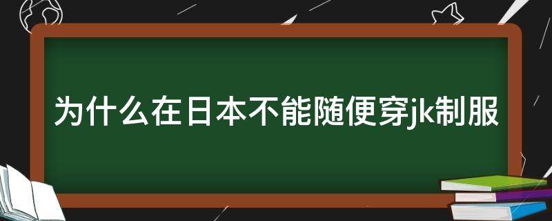 为什么在日本不能随便穿jk制服 为什么在日本不能随便穿jk制服呢