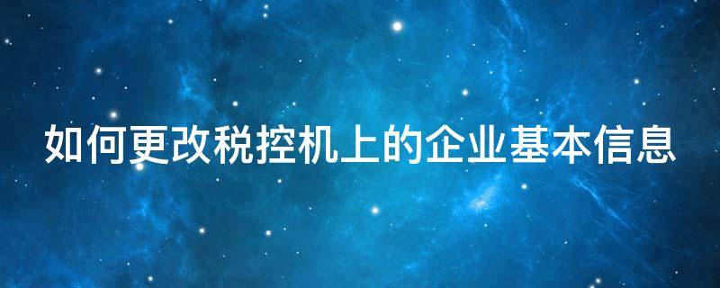 如何更改税控机上的企业基本信息 如何更改税控机上企业名称