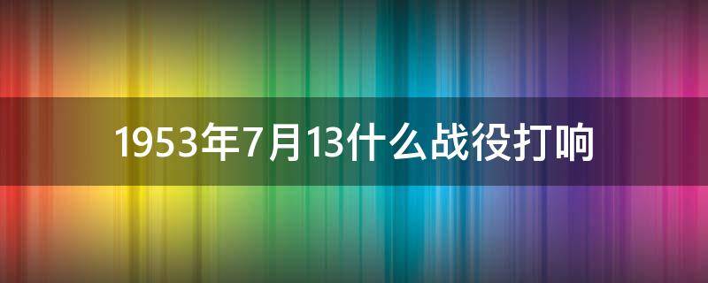 1953年7月13什么战役打响（47年6月30日什么战役）