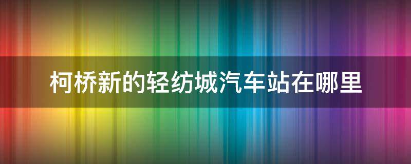 柯桥新的轻纺城汽车站在哪里 柯桥轻纺城地铁站在哪里