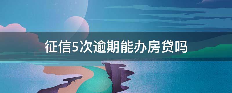 征信5次逾期能办房贷吗 征信五年内逾期五次可以贷房贷吗