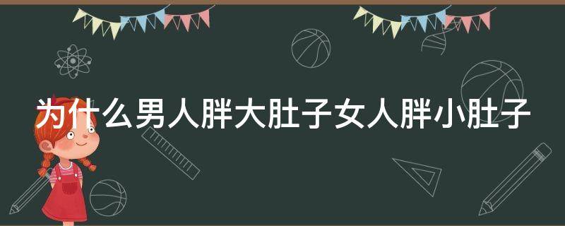 为什么男人胖大肚子女人胖小肚子 为什么男人胖了肚子越来越大