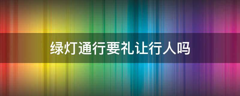 绿灯通行要礼让行人吗（行人禁止通行红灯还要礼让行人吗）