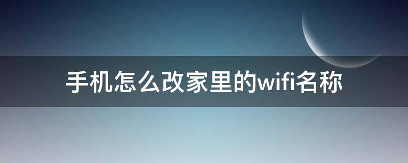 手机怎么改家里的wifi名称 手机怎么改家里的wifi名称和密码