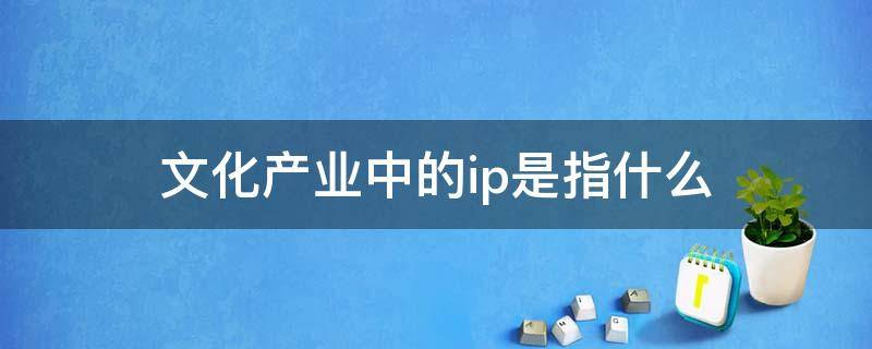 文化产业中的ip是指什么 文化IP是什么