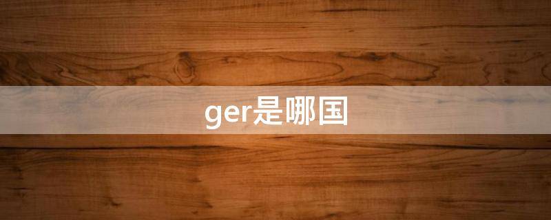 ger是哪国（ger是哪国的标志）