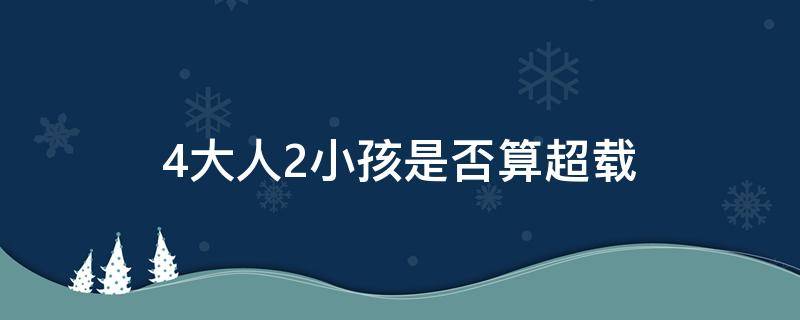 4大人2小孩是否算超载（4大人两个小孩算超载吗）