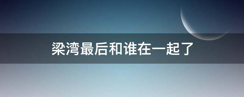 梁湾最后和谁在一起了 梁湾最后结局是什么