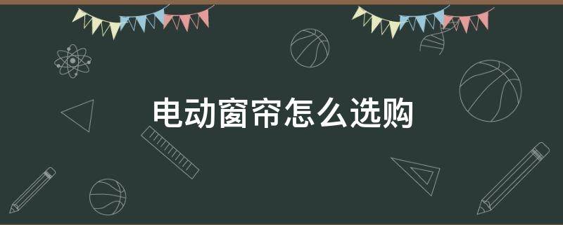 电动窗帘怎么选购（电动窗帘怎么选购电机）