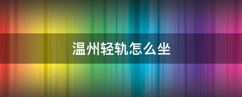 温州轻轨怎么坐 温州轻轨怎么坐的流程图解