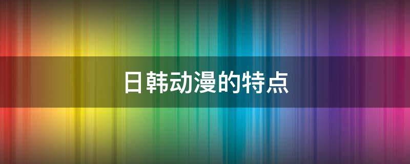 日韩动漫的特点 与日韩动漫相比欧美动漫主要优势