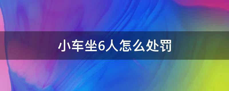 小车坐6人怎么处罚（小车坐六个人怎么处罚）