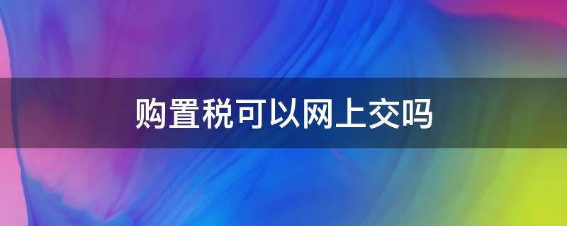 购置税可以网上交吗（房屋购置税可以网上交吗）