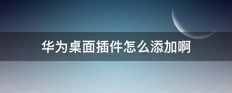 华为桌面插件怎么添加啊 华为手机桌面插件怎么添加啊