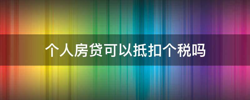 个人房贷可以抵扣个税吗（个人房贷怎么抵扣个税）