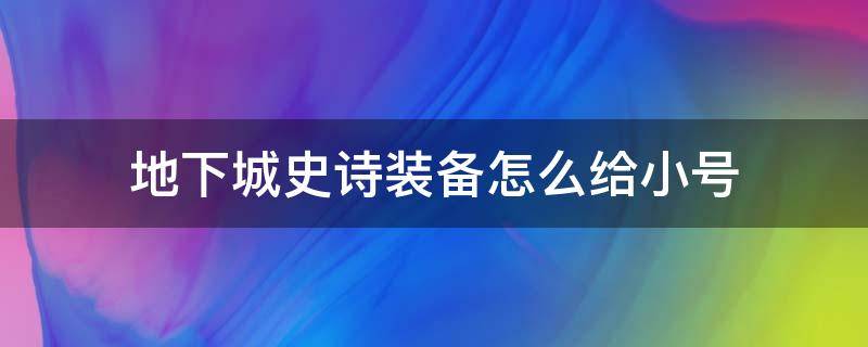 地下城史诗装备怎么给小号（地下城传说装备可以给小号用吗）