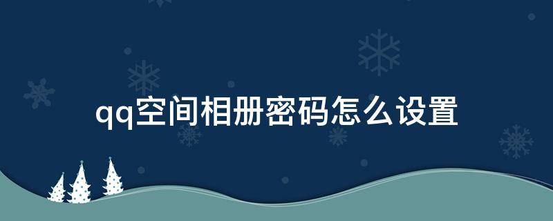 qq空间相册密码怎么设置 qq空间相册怎么样设置密码