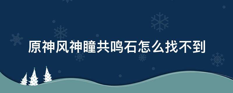 原神风神瞳共鸣石怎么找不到 原神风神瞳共鸣石用了找不到