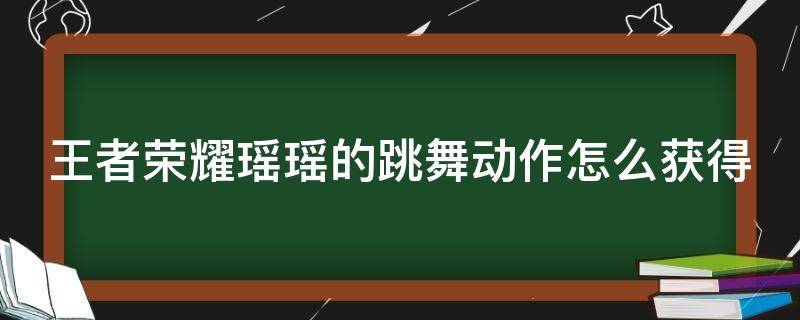 王者荣耀瑶瑶的跳舞动作怎么获得（王者瑶的跳舞动作在哪里获得）