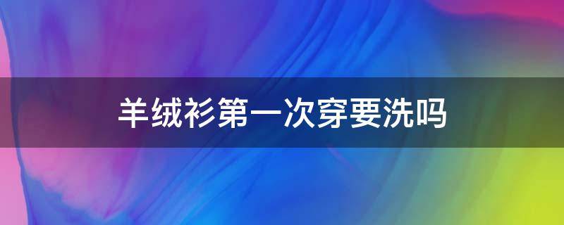 羊绒衫第一次穿要洗吗 羊绒衫买回来直接穿还是先洗