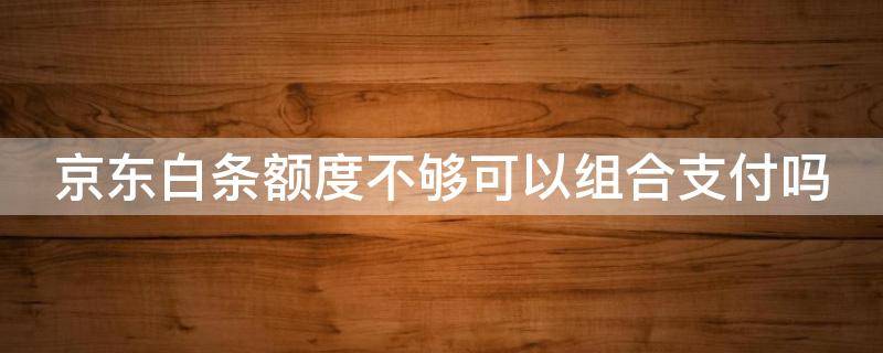 京东白条额度不够可以组合支付吗（京东白条额度不够可以组合支付吗?）