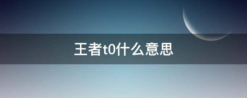 王者t0什么意思（王者t0是什么意思）