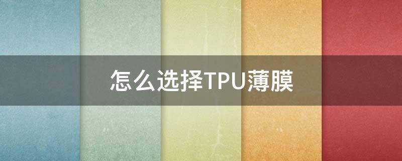 怎么选择TPU薄膜 tpu薄膜是什么材料