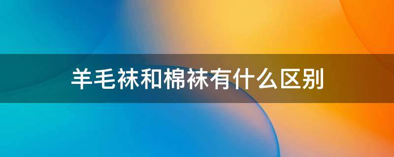 羊毛袜和棉袜有什么区别 袜子是羊毛的好还是纯棉的好