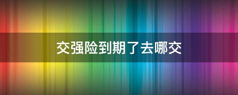 交强险到期了去哪交 交强险到期了去哪里交