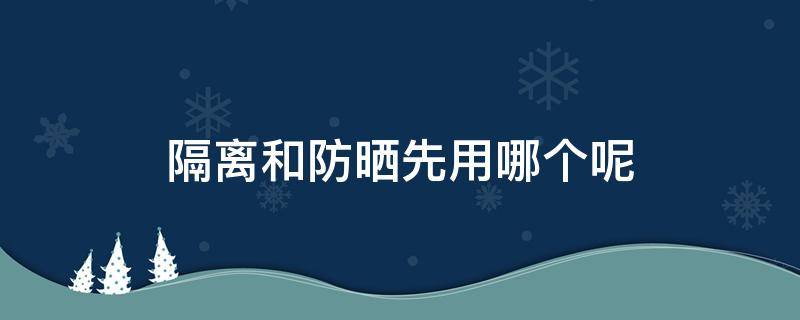 隔离和防晒先用哪个呢 隔离和防晒先用哪个?