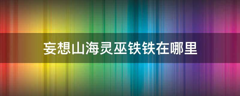 妄想山海灵巫铁铁在哪里 妄想山海灵巫铁铁在哪里北山