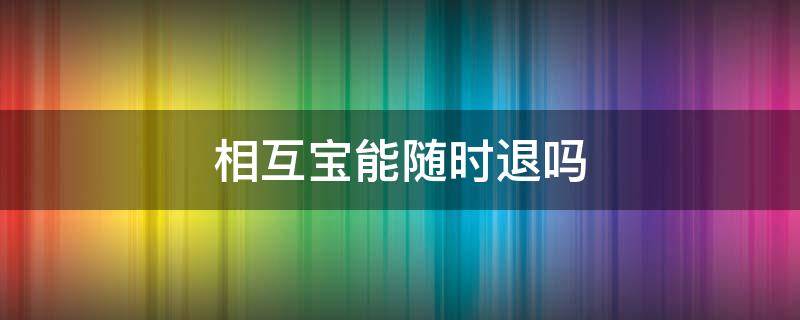 相互宝能随时退吗 相互宝可以立马退出吗