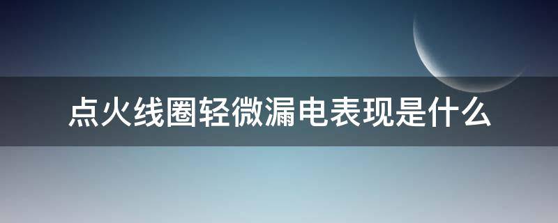 点火线圈轻微漏电表现是什么（汽车点火线圈轻微漏电要紧吗）