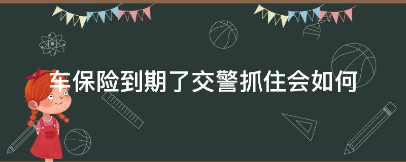 车保险到期了交警抓住会如何（轿车保险到期了被交警抓了怎么办）