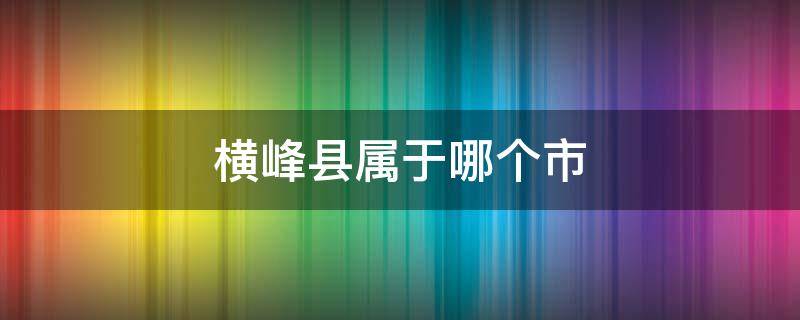 横峰县属于哪个市 江西横峰县属于哪个市