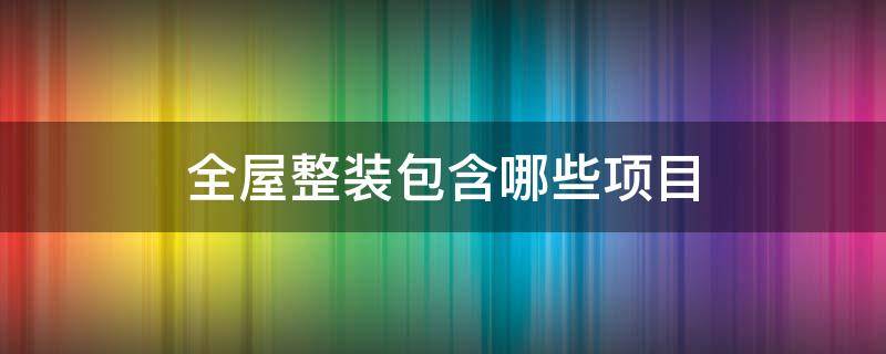 全屋整装包含哪些项目 全包装修包括哪些项目