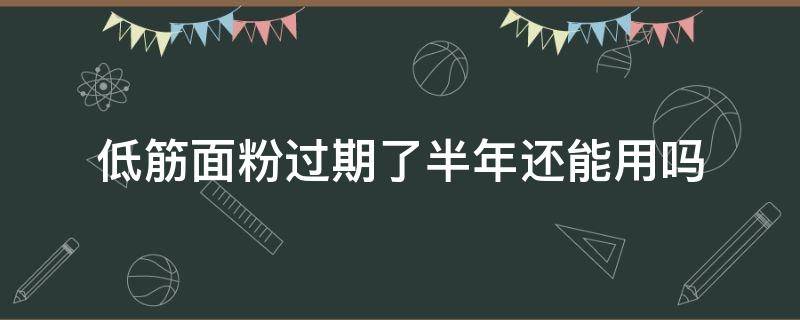 低筋面粉过期了半年还能用吗 低筋面粉过期两年还能用吗