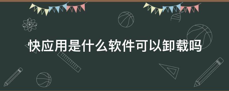 快应用是什么软件可以卸载吗 快应用是什么东西?卸载可以吗