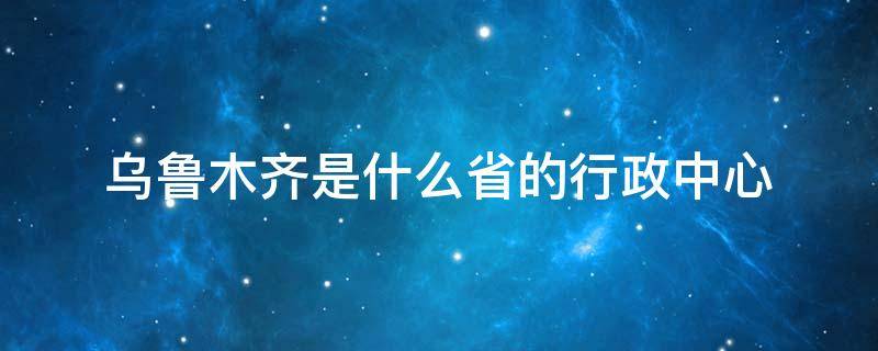 乌鲁木齐是什么省的行政中心 乌鲁木齐是市级行政区吗