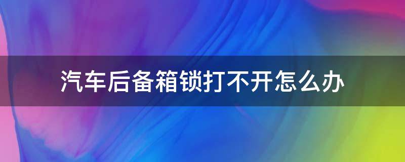 汽车后备箱锁打不开怎么办（起亚汽车后备箱锁打不开怎么办）