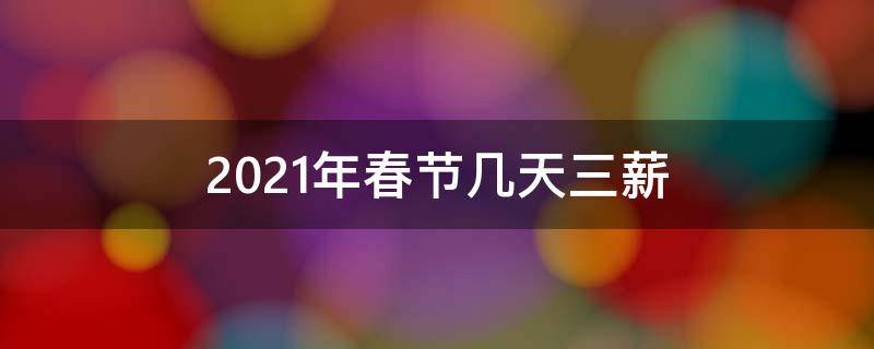 2021年春节几天三薪（2021年春节有几天三薪）