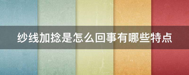 纱线加捻是怎么回事有哪些特点 纱线加捻的作用