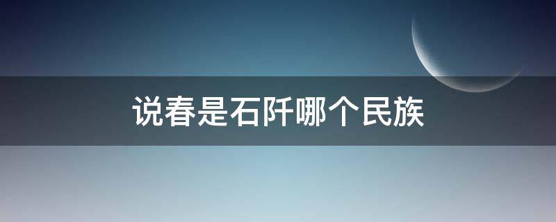 说春是石阡哪个民族（说春是石阡哪个民族流传下来的）