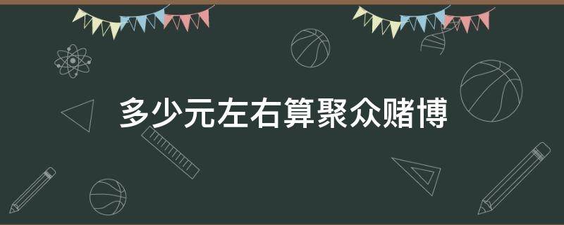 多少元左右算聚众赌博 多少金额聚众赌博