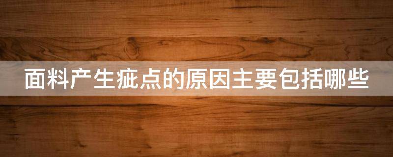 面料产生疵点的原因主要包括哪些 面料疵点名称大全