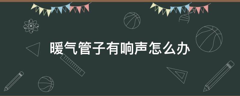 暖气管子有响声怎么办 暖气管子响怎么处理