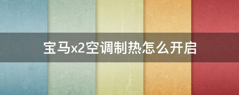 宝马x2空调制热怎么开启（宝马x2空调制热怎么开启视频）