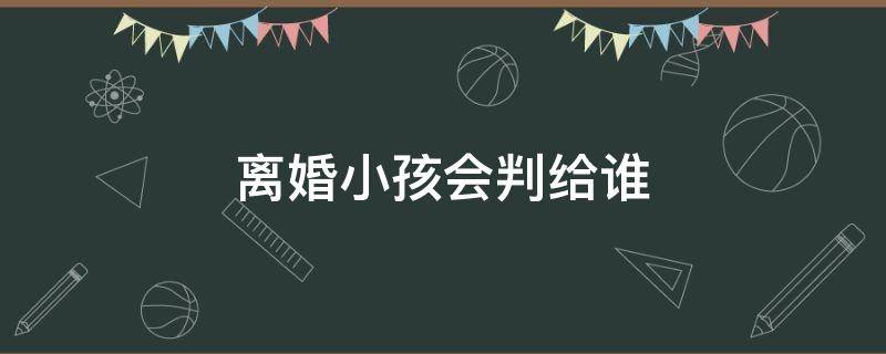 离婚小孩会判给谁 没结婚证离婚小孩会判给谁